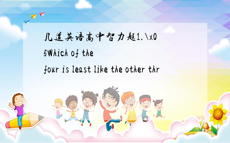 几道英语高中智力题1.\x05Which of the four is least like the other thr