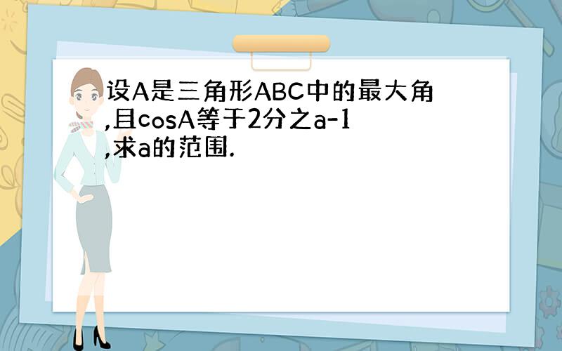 设A是三角形ABC中的最大角,且cosA等于2分之a-1,求a的范围.