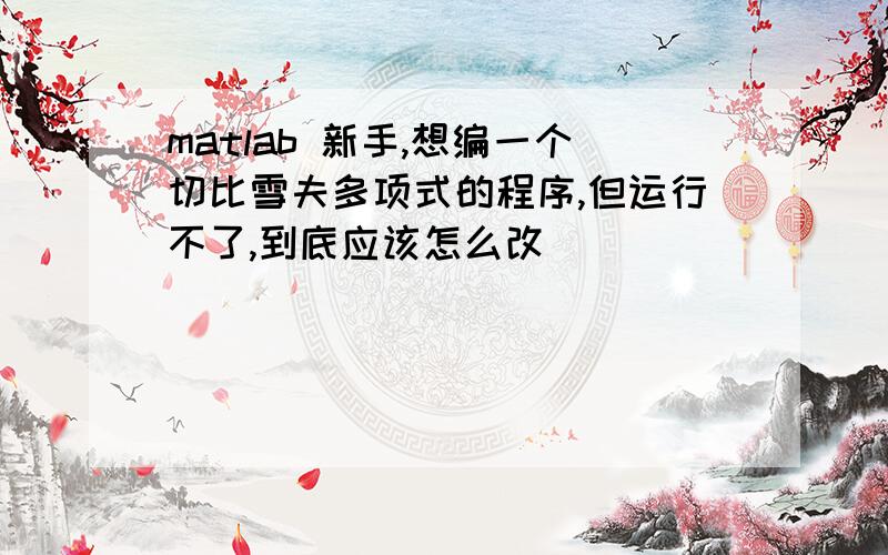 matlab 新手,想编一个切比雪夫多项式的程序,但运行不了,到底应该怎么改