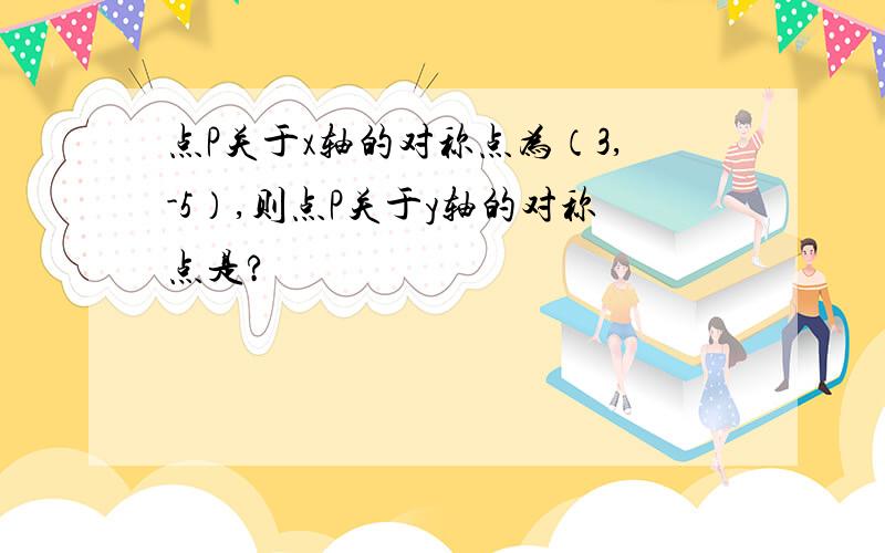 点P关于x轴的对称点为（3,-5）,则点P关于y轴的对称点是?