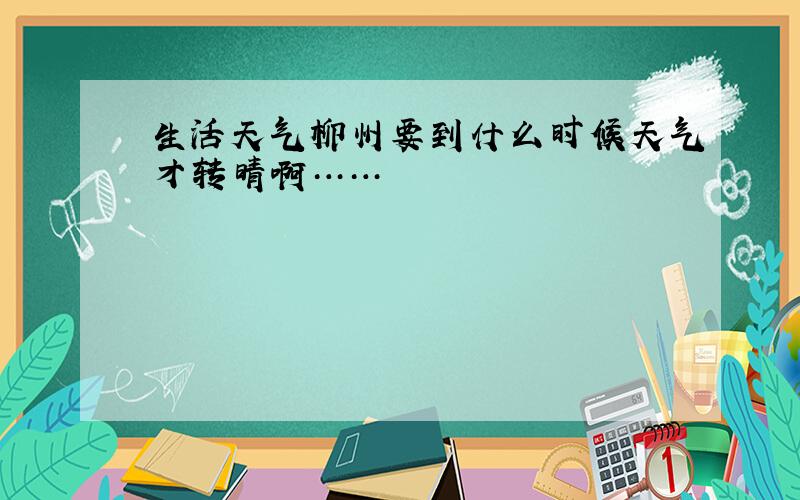 生活天气柳州要到什么时候天气才转晴啊……