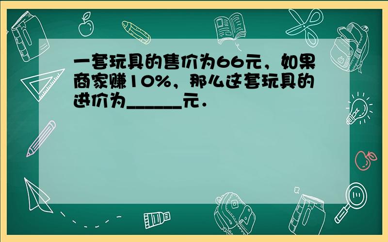 一套玩具的售价为66元，如果商家赚10%，那么这套玩具的进价为______元．