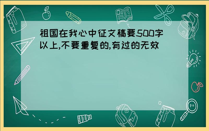 祖国在我心中征文稿要500字以上,不要重复的,有过的无效