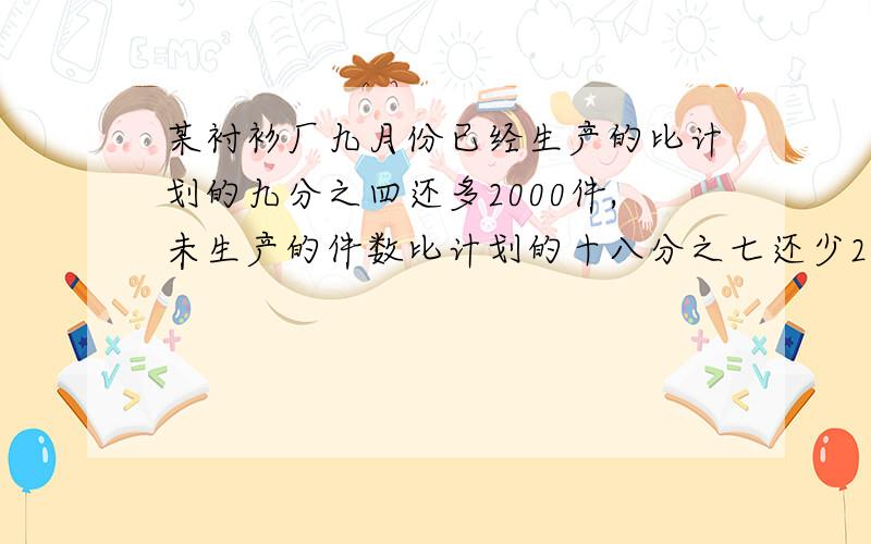 某衬衫厂九月份已经生产的比计划的九分之四还多2000件,未生产的件数比计划的十八分之七还少200件,九月份计划生产多少件