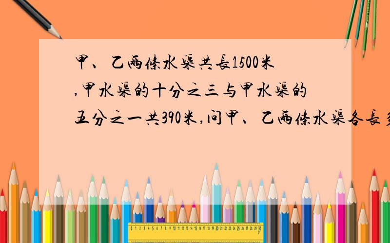 甲、乙两条水渠共长1500米,甲水渠的十分之三与甲水渠的五分之一共390米,问甲、乙两条水渠各长多少米?