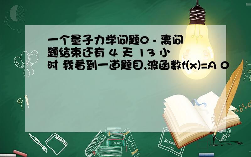 一个量子力学问题0 - 离问题结束还有 4 天 13 小时 我看到一道题目,波函数f(x)=A 0