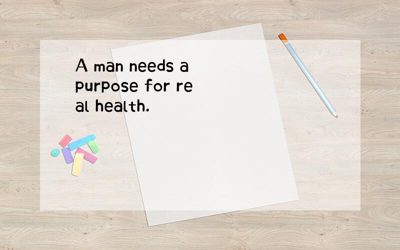 A man needs a purpose for real health.