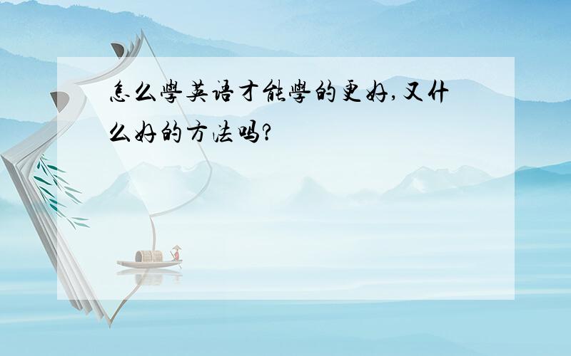 怎么学英语才能学的更好,又什么好的方法吗?