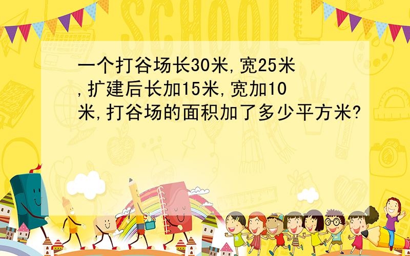 一个打谷场长30米,宽25米,扩建后长加15米,宽加10米,打谷场的面积加了多少平方米?