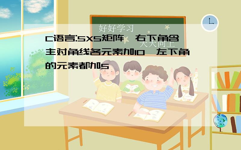 C语言:5X5矩阵,右下角含主对角线各元素加10,左下角的元素都加5