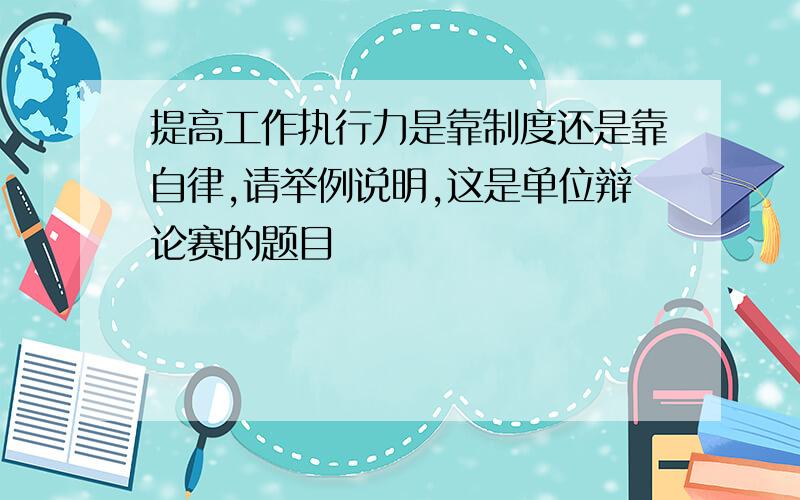 提高工作执行力是靠制度还是靠自律,请举例说明,这是单位辩论赛的题目