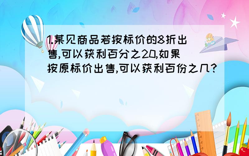 1.某见商品若按标价的8折出售,可以获利百分之20,如果按原标价出售,可以获利百份之几?