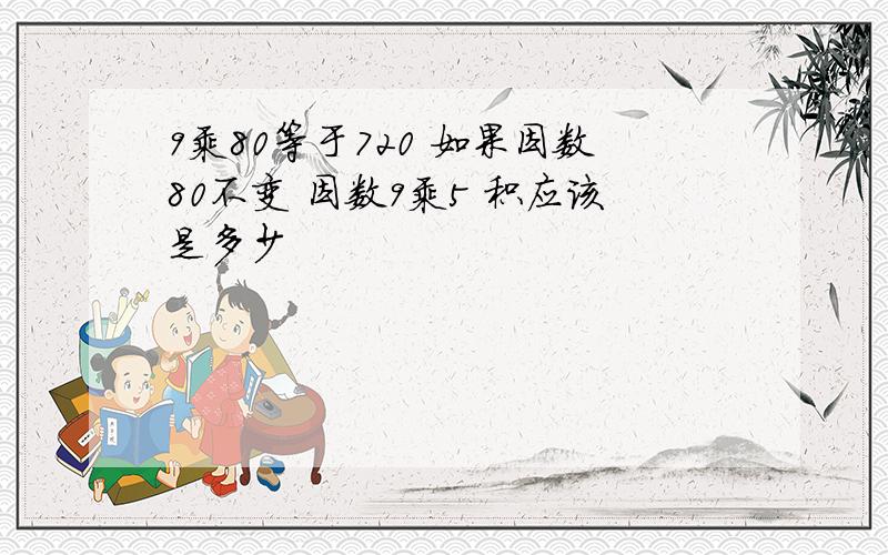 9乘80等于720 如果因数80不变 因数9乘5 积应该是多少