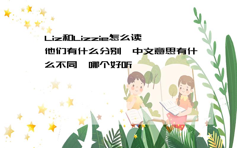 Liz和Lizzie怎么读,他们有什么分别,中文意思有什么不同,哪个好听