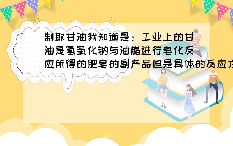 制取甘油我知道是：工业上的甘油是氢氧化钠与油脂进行皂化反应所得的肥皂的副产品但是具体的反应方程、原料俗名还有肥皂的制取,