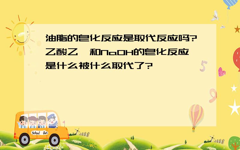 油脂的皂化反应是取代反应吗?乙酸乙酯和NaOH的皂化反应是什么被什么取代了?