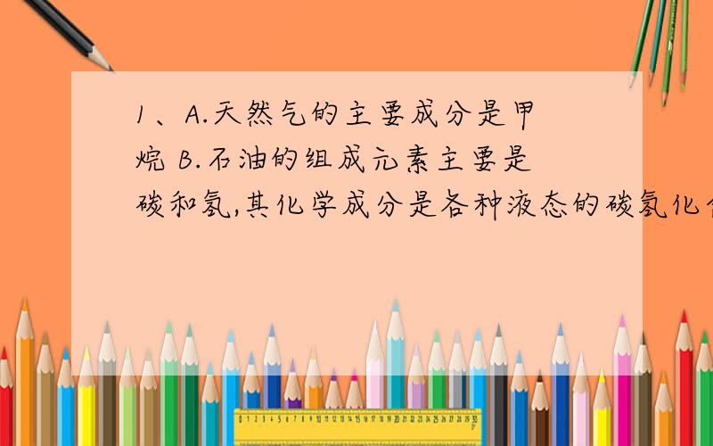 1、A.天然气的主要成分是甲烷 B.石油的组成元素主要是碳和氢,其化学成分是各种液态的碳氢化合物 （哪个正确）