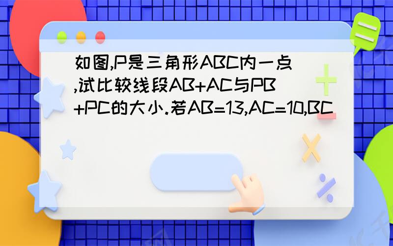 如图,P是三角形ABC内一点,试比较线段AB+AC与PB+PC的大小.若AB=13,AC=10,BC