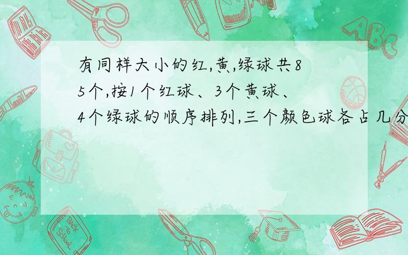 有同样大小的红,黄,绿球共85个,按1个红球、3个黄球、4个绿球的顺序排列,三个颜色球各占几分之几,