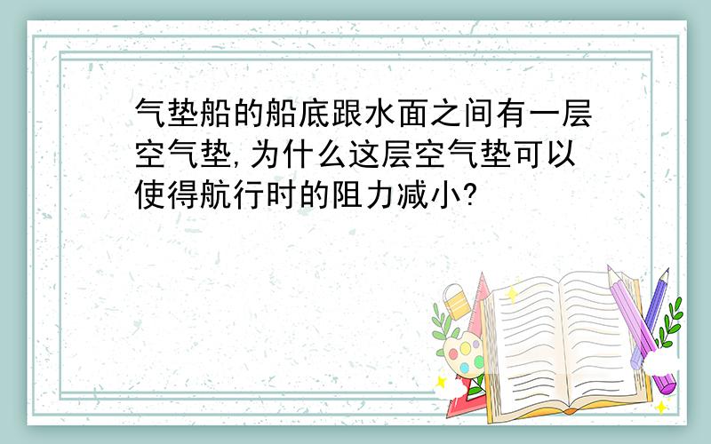 气垫船的船底跟水面之间有一层空气垫,为什么这层空气垫可以使得航行时的阻力减小?