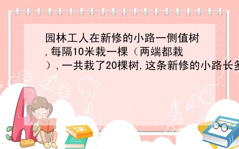 园林工人在新修的小路一侧值树,每隔10米栽一棵（两端都栽）,一共栽了20棵树,这条新修的小路长多少米?