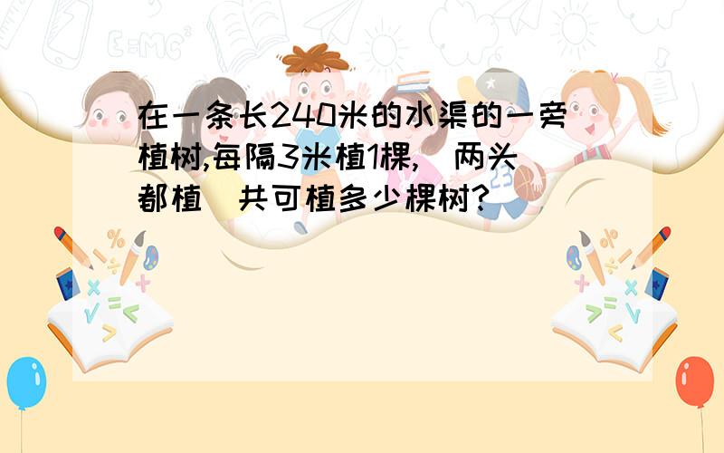 在一条长240米的水渠的一旁植树,每隔3米植1棵,（两头都植）共可植多少棵树?