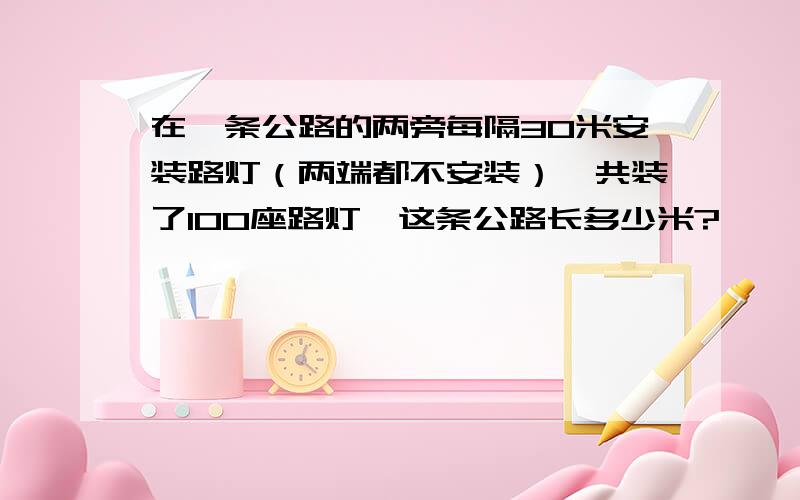 在一条公路的两旁每隔30米安装路灯（两端都不安装）,共装了100座路灯,这条公路长多少米?