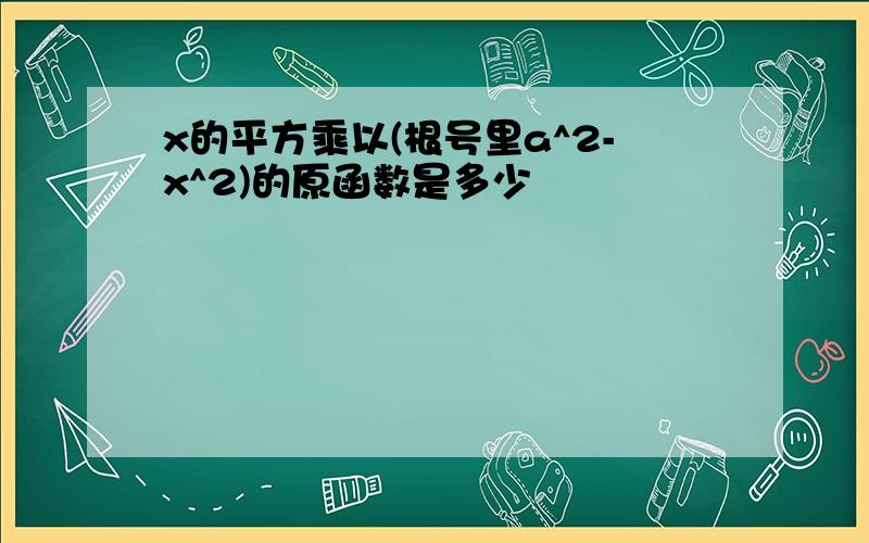 x的平方乘以(根号里a^2-x^2)的原函数是多少