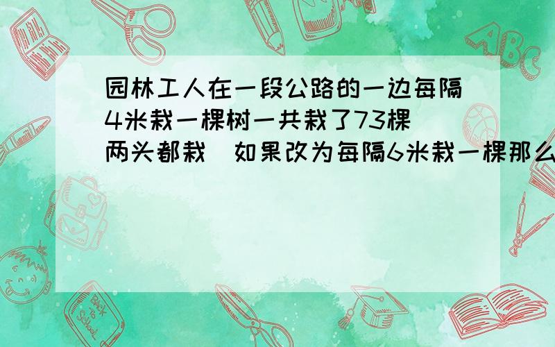 园林工人在一段公路的一边每隔4米栽一棵树一共栽了73棵(两头都栽)如果改为每隔6米栽一棵那么不用移栽的树有多少棵