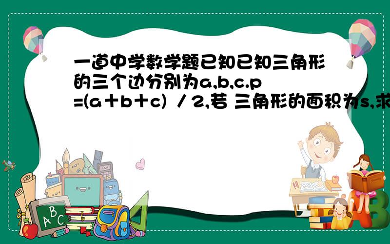 一道中学数学题已知已知三角形的三个边分别为a,b,c.p=(a＋b＋c) ／2,若 三角形的面积为s,求证:s= p(p