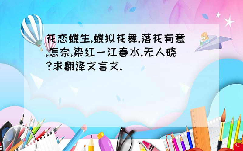 花恋蝶生,蝶拟花舞.落花有意,怎奈,染红一江春水.无人晓?求翻译文言文.