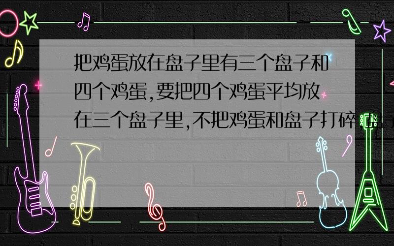 把鸡蛋放在盘子里有三个盘子和四个鸡蛋,要把四个鸡蛋平均放在三个盘子里,不把鸡蛋和盘子打碎,盘子不能重叠,鸡蛋也不能一起放