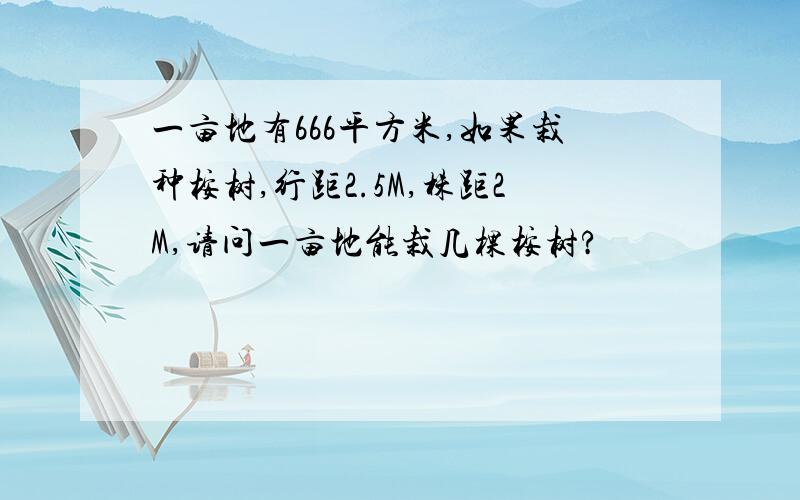 一亩地有666平方米,如果栽种桉树,行距2.5M,株距2M,请问一亩地能栽几棵桉树?