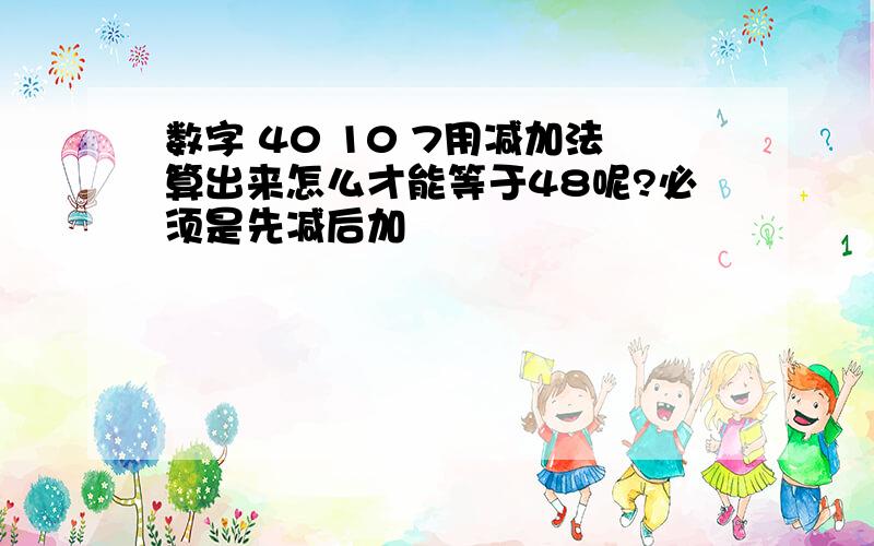 数字 40 10 7用减加法算出来怎么才能等于48呢?必须是先减后加