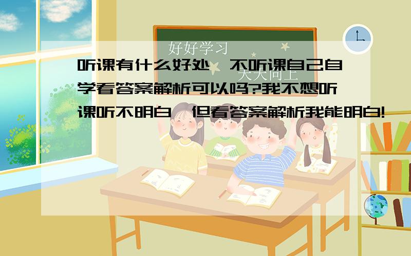 听课有什么好处,不听课自己自学看答案解析可以吗?我不想听课听不明白,但看答案解析我能明白!