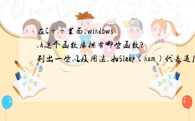 在C++里面,windows.h这个函数库拥有哪些函数?列出一些以及用法.如Sleep(num)代表过几毫秒执行下列语句