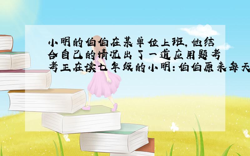 小明的伯伯在某单位上班,他结合自己的情况出了一道应用题考考正在读七年级的小明：伯伯原来每天早上乘公交车上班,先从家里出发