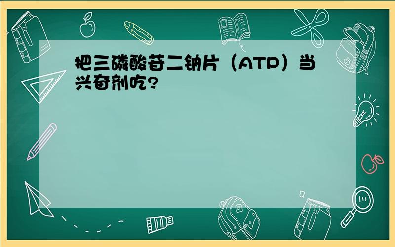 把三磷酸苷二钠片（ATP）当兴奋剂吃?