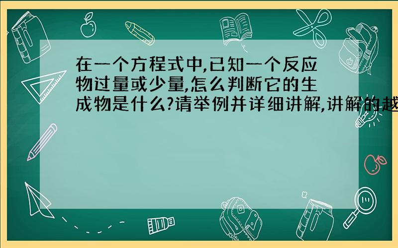 在一个方程式中,已知一个反应物过量或少量,怎么判断它的生成物是什么?请举例并详细讲解,讲解的越详细越好,我将重重有赏