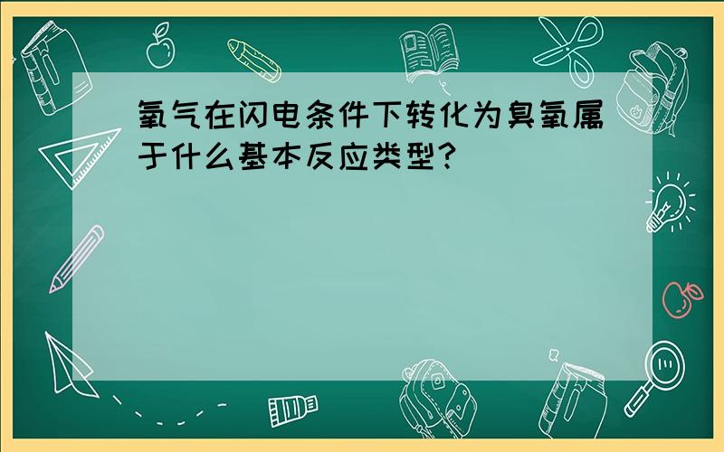 氧气在闪电条件下转化为臭氧属于什么基本反应类型?