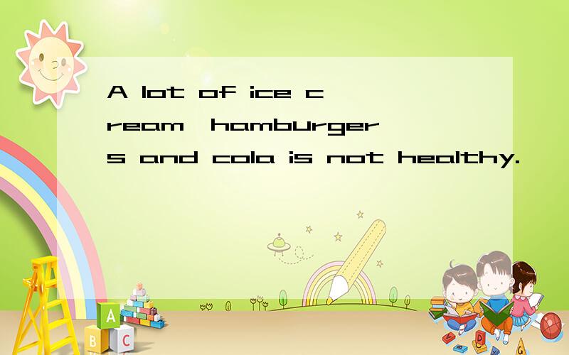 A lot of ice cream,hamburgers and cola is not healthy.