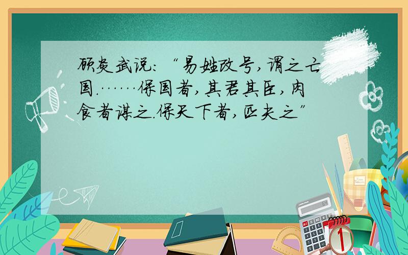 顾炎武说：“易姓改号,谓之亡国.……保国者,其君其臣,肉食者谋之.保天下者,匹夫之”