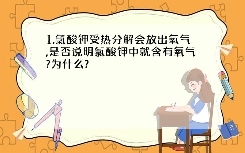 1.氯酸钾受热分解会放出氧气,是否说明氯酸钾中就含有氧气?为什么?