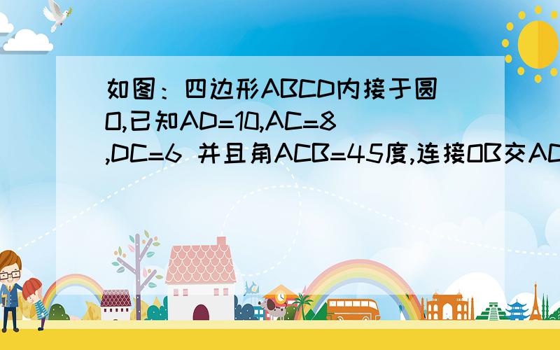 如图：四边形ABCD内接于圆O,已知AD=10,AC=8,DC=6 并且角ACB=45度,连接OB交AC于点E