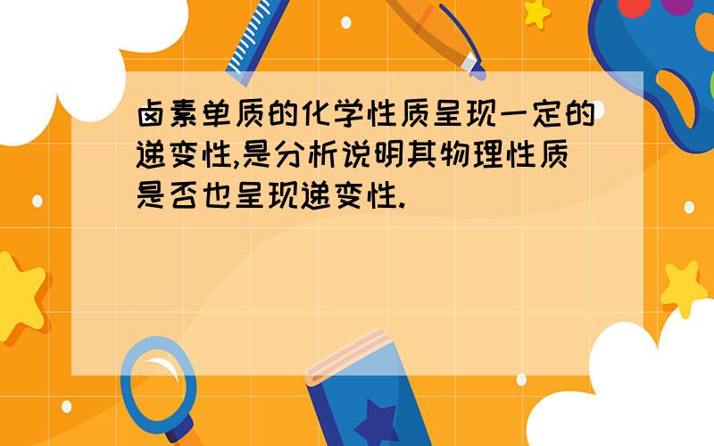 卤素单质的化学性质呈现一定的递变性,是分析说明其物理性质是否也呈现递变性.