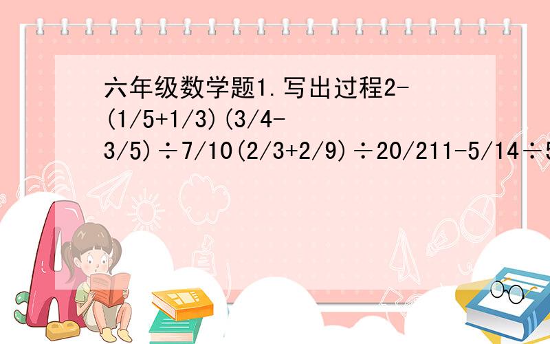 六年级数学题1.写出过程2-(1/5+1/3)(3/4-3/5)÷7/10(2/3+2/9)÷20/211-5/14÷5