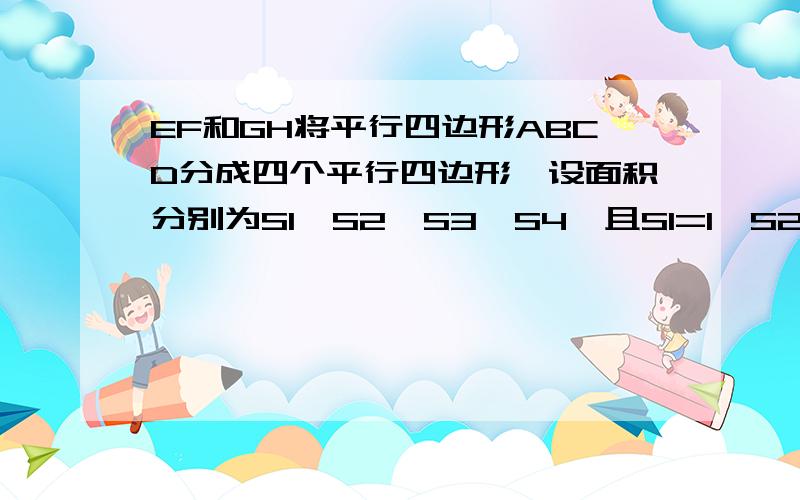 EF和GH将平行四边形ABCD分成四个平行四边形,设面积分别为S1、S2、S3、S4,且S1=1,S2=3