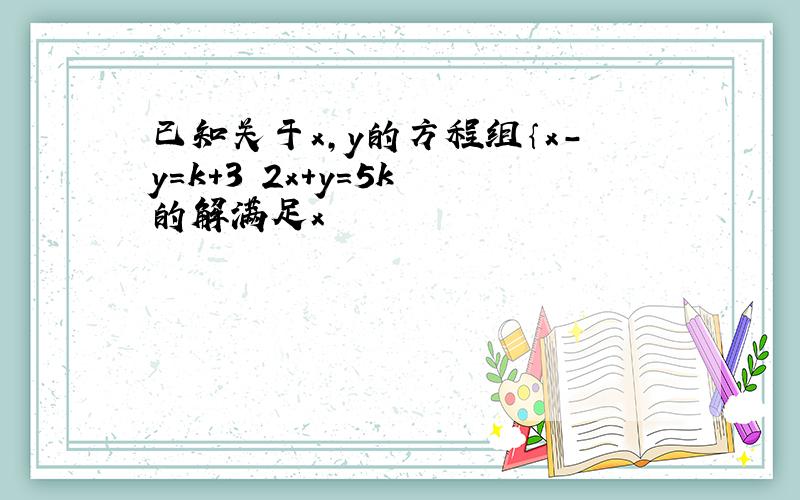 已知关于x,y的方程组｛x-y=k+3 2x+y=5k 的解满足x