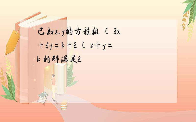 已知x.y的方程组 ( 3x+5y=k+2 ( x+y=k 的解满足2