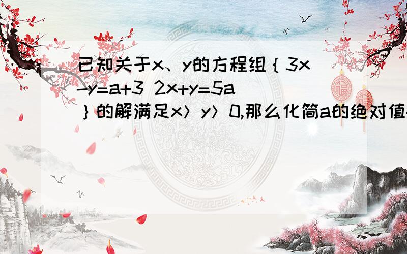 已知关于x、y的方程组｛3x-y=a+3 2x+y=5a｝的解满足x＞y＞0,那么化简a的绝对值+3-a的绝对值